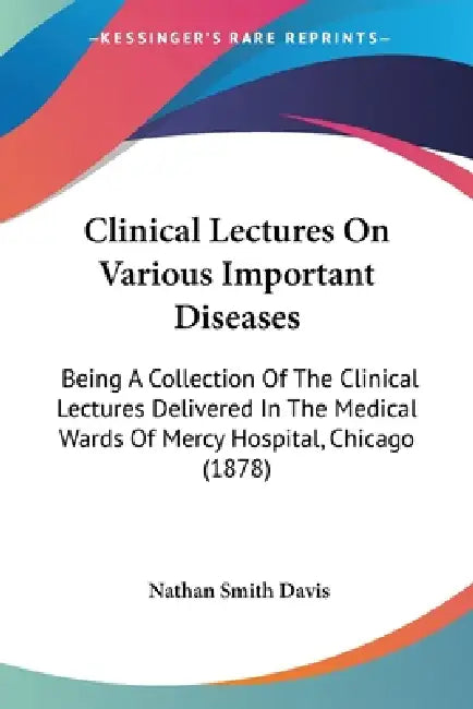 Clinical Lectures On Various Important Diseases: Being A Collection Of The Clinical Lectures Delivered In The Medical Wards Of Mercy Hospital, Chicago by Nathan Smith Davis