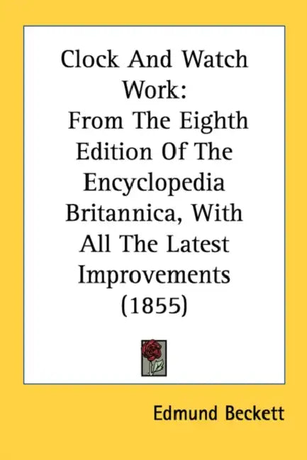 Clock And Watch Work: From The Eighth Edition Of The Encyclopedia Britannica, With All The Latest Improvements (1855) by Edmund Beckett