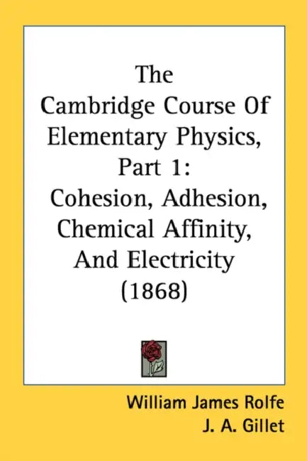 The Cambridge Course Of Elementary Physics, Part 1: Cohesion, Adhesion, Chemical Affinity, And Electricity (1868) by William James Rolfe, J. A. Gillet