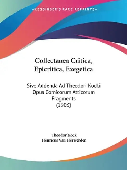 Collectanea Critica, Epicritica, Exegetica: Sive Addenda Ad Theodori Kockii Opus Comicorum Atticorum Fragments (1903) by Theodor Kock, Henricus Van Herwerden