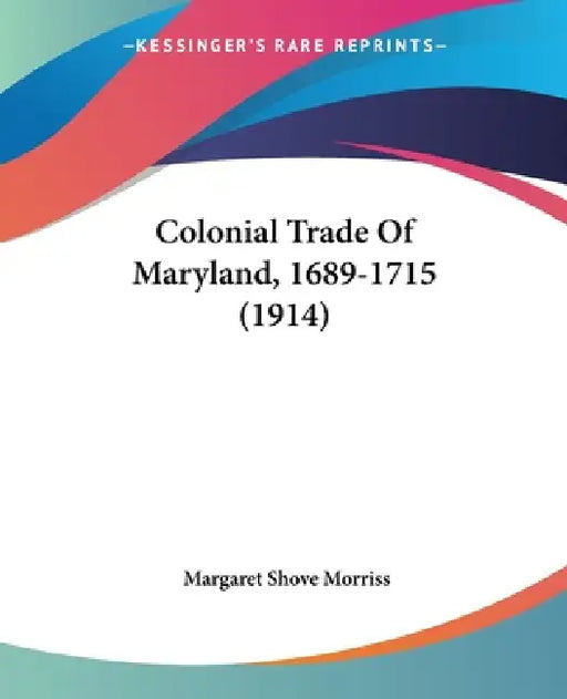 Colonial Trade Of Maryland, 1689-1715 (1914) by Margaret Shove Morriss
