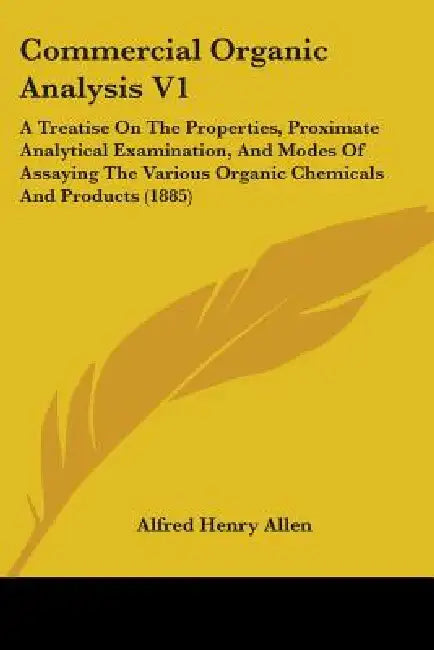 Commercial Organic Analysis V1: A Treatise On The Properties, Proximate Analytical Examination, And Modes Of Assaying The Various Organic Chemicals An by Alfred Henry Allen