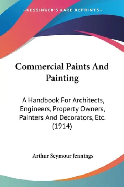 Commercial Paints And Painting: A Handbook For Architects, Engineers, Property Owners, Painters And Decorators, Etc. (1914) by Arthur Seymour Jennings