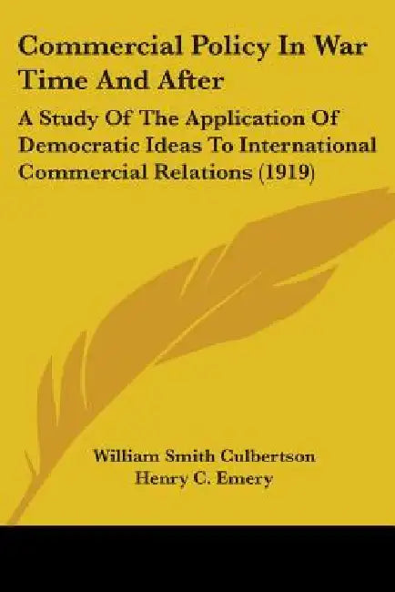 Commercial Policy In War Time And After: A Study Of The Application Of Democratic Ideas To International Commercial Relations (1919) by William Smith Culbertson, Henry Crosby Emery
