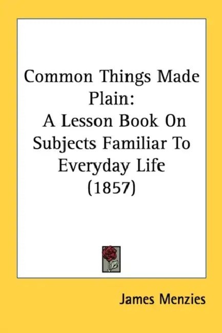 Common Things Made Plain: A Lesson Book On Subjects Familiar To Everyday Life (1857) by James Menzies