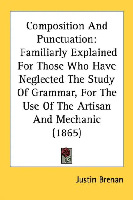 Composition And Punctuation: Familiarly Explained For Those Who Have Neglected The Study Of Grammar, For The Use Of The Artisan And Mechanic (1865) by Justin Brenan
