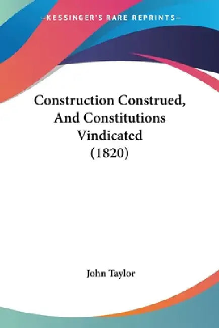 Construction Construed, And Constitutions Vindicated (1820) by John Taylor