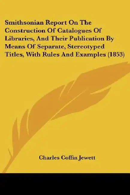 Smithsonian Report On The Construction Of Catalogues Of Libraries, And Their Publication By Means Of Separate, Stereotyped Titles, With Rules And Exam by Charles Coffin Jewett