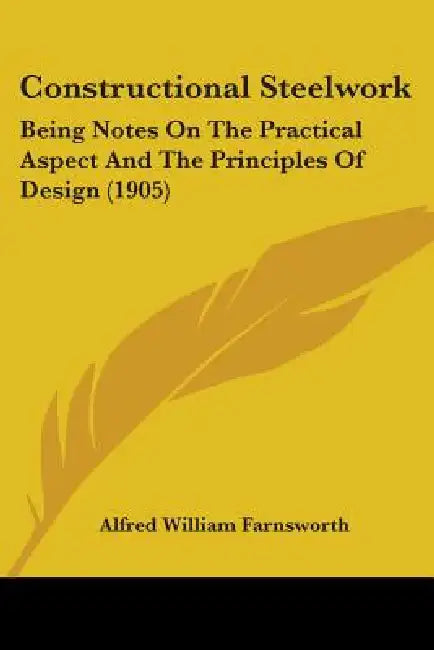 Constructional Steelwork: Being Notes On The Practical Aspect And The Principles Of Design (1905) by Alfred William Farnsworth