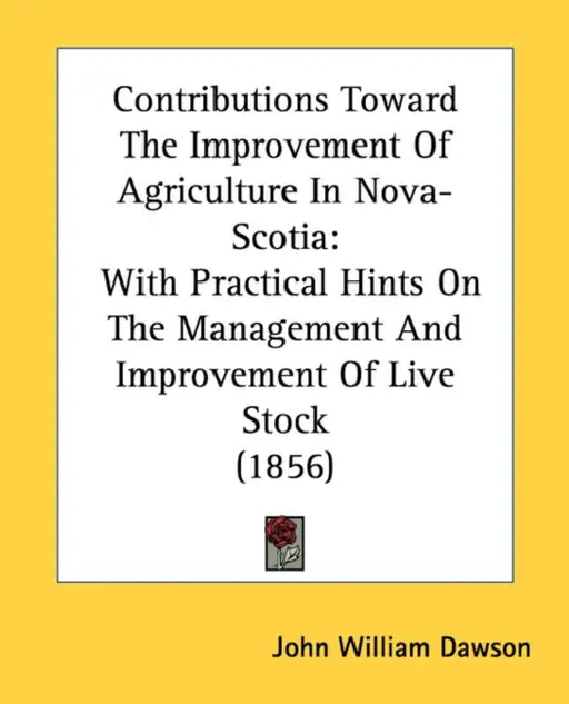 Contributions Toward The Improvement Of Agriculture In Nova-Scotia: With Practical Hints On The Management And Improvement Of Live Stock (1856) by John William Dawson