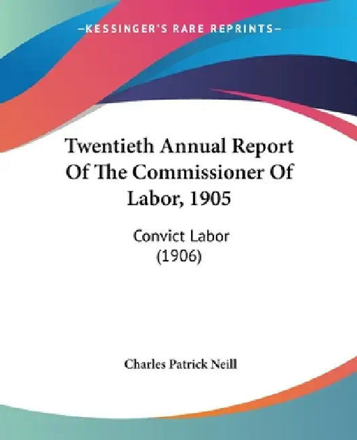 Twentieth Annual Report Of The Commissioner Of Labor, 1905: Convict Labor (1906) by Charles Patrick Neill