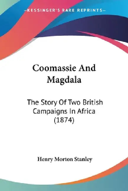 Coomassie And Magdala: The Story Of Two British Campaigns In Africa (1874) by Henry Morton Stanley