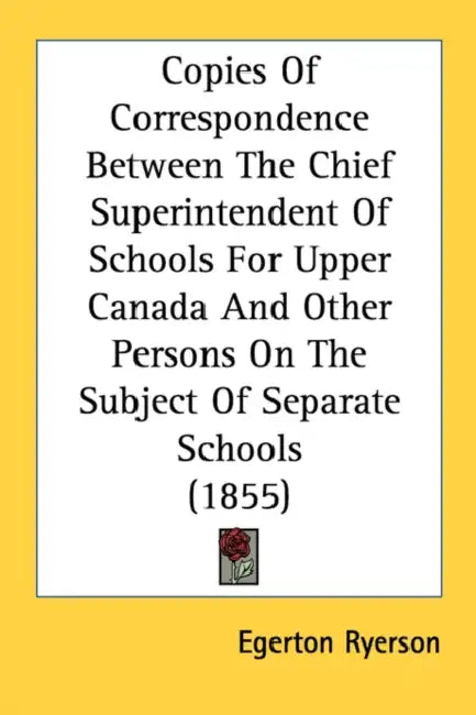Copies Of Correspondence Between The Chief Superintendent Of Schools For Upper Canada And Other Persons On The Subject Of Separate Schools (1855) by Egerton Ryerson