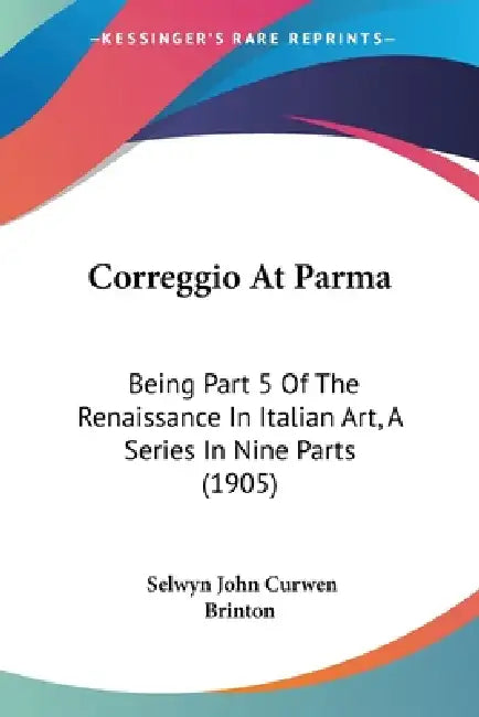Correggio At Parma: Being Part 5 Of The Renaissance In Italian Art, A Series In Nine Parts (1905) by Selwyn John Curwen Brinton