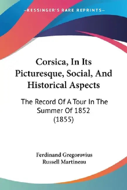 Corsica, In Its Picturesque, Social, And Historical Aspects: The Record Of A Tour In The Summer Of 1852 (1855) by Ferdinand Gregorovius, Russell Martineau