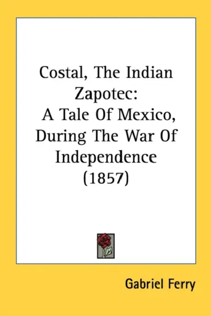 Costal, The Indian Zapotec: A Tale Of Mexico, During The War Of Independence (1857) by Gabriel Ferry