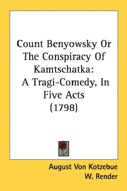 Count Benyowsky Or The Conspiracy Of Kamtschatka: A Tragi-Comedy, In Five Acts (1798) by August Von Kotzebue, W. Render