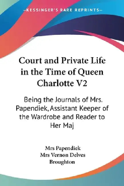 Court and Private Life in the Time of Queen Charlotte V2: Being the Journals of Mrs. Papendiek, Assistant Keeper of the Wardrobe and Reader to Her Maj by Papendiek, Vernon Delves Broughton