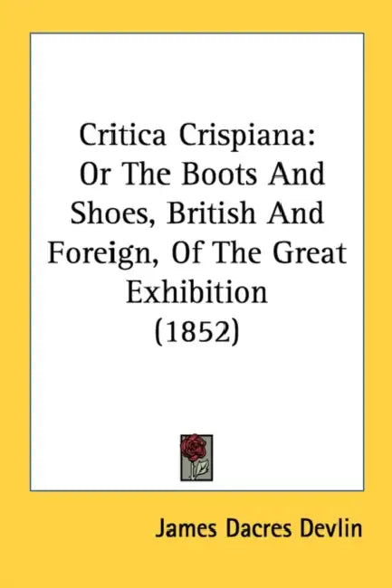 Critica Crispiana: Or The Boots And Shoes, British And Foreign, Of The Great Exhibition (1852) by James Dacres Devlin