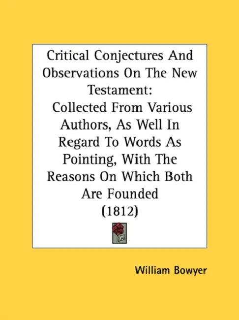 Critical Conjectures And Observations On The New Testament: Collected From Various Authors, As Well In Regard To Words As Pointing, With The Reasons O by William Bowyer