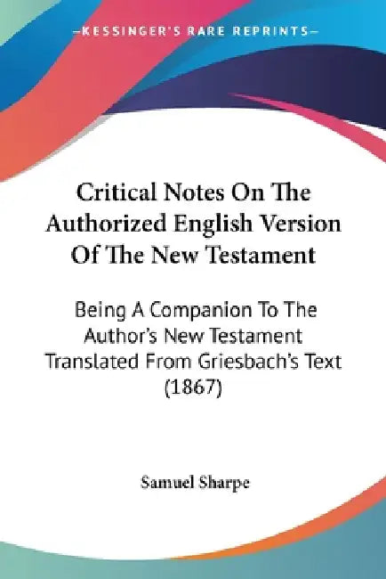 Critical Notes On The Authorized English Version Of The New Testament: Being A Companion To The Author's New Testament Translated From Griesbach's Tex by Samuel Sharpe