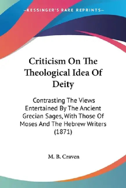 Criticism On The Theological Idea Of Deity: Contrasting The Views Entertained By The Ancient Grecian Sages, With Those Of Moses And The Hebrew Writers by M. B. Craven