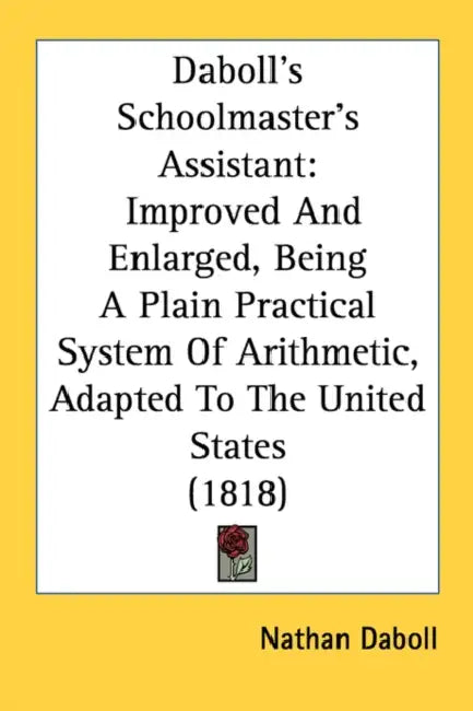 Daboll's Schoolmaster's Assistant: Improved And Enlarged, Being A Plain Practical System Of Arithmetic, Adapted To The United States (1818) by Nathan Daboll