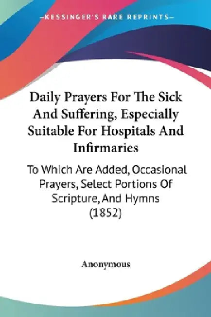 Daily Prayers For The Sick And Suffering, Especially Suitable For Hospitals And Infirmaries: To Which Are Added, Occasional Prayers, Select Portions O by Anonymous