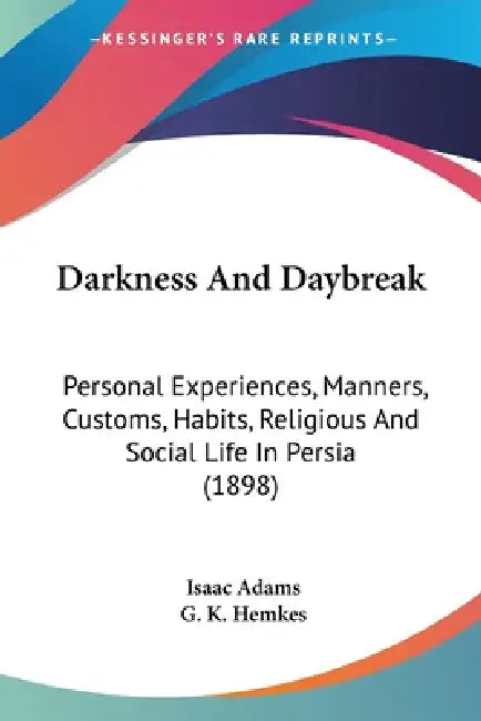 Darkness And Daybreak: Personal Experiences, Manners, Customs, Habits, Religious And Social Life In Persia (1898) by Isaac Adams, G. K. Hemkes
