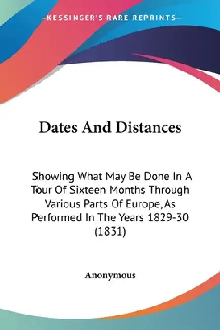 Dates And Distances: Showing What May Be Done In A Tour Of Sixteen Months Through Various Parts Of Europe, As Performed In The Years 1829-30 (1831) by Anonymous