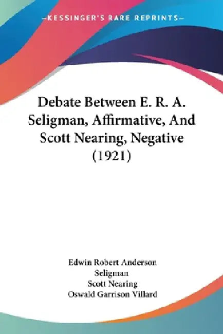 Debate Between E. R. A. Seligman, Affirmative, And Scott Nearing, Negative (1921) by Edwin Robert Anderson Seligman, Scott Nearing, Oswald Garrison Villard