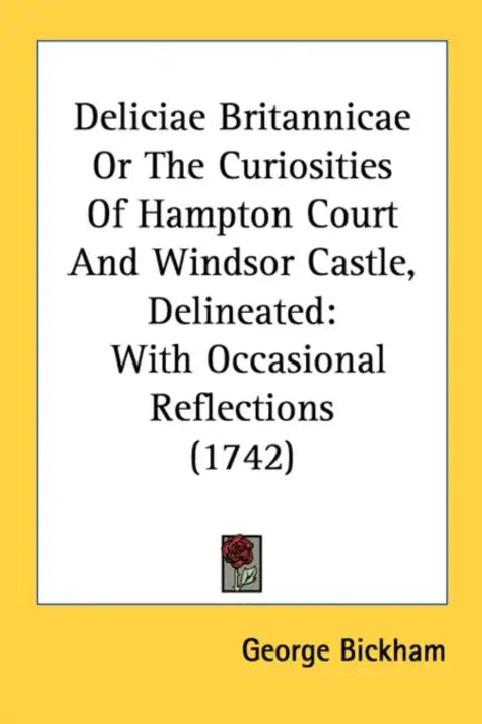 Deliciae Britannicae Or The Curiosities Of Hampton Court And Windsor Castle, Delineated: With Occasional Reflections (1742) by George Bickham