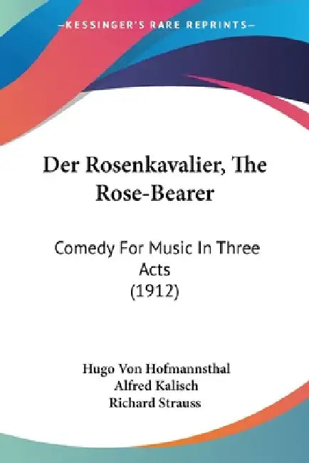 Der Rosenkavalier, The Rose-Bearer: Comedy For Music In Three Acts (1912) by Hugo Von Hofmannsthal, Alfred Kalisch, Richard Strauss