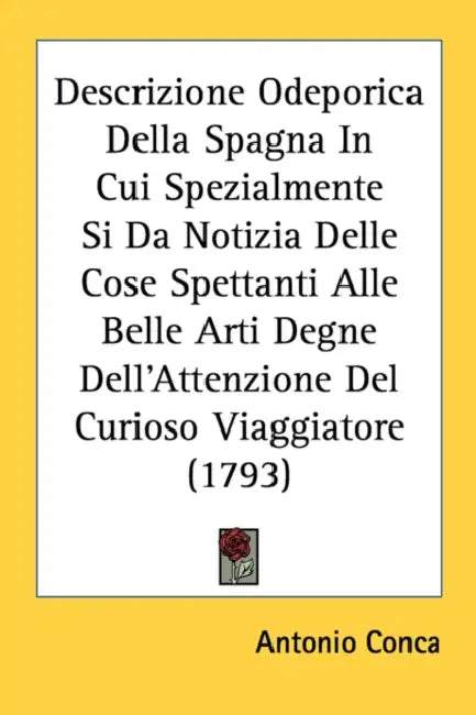 Descrizione Odeporica Della Spagna In Cui Spezialmente Si Da Notizia Delle Cose Spettanti Alle Belle Arti Degne Dell'Attenzione Del Curioso Viaggiator by Antonio Conca
