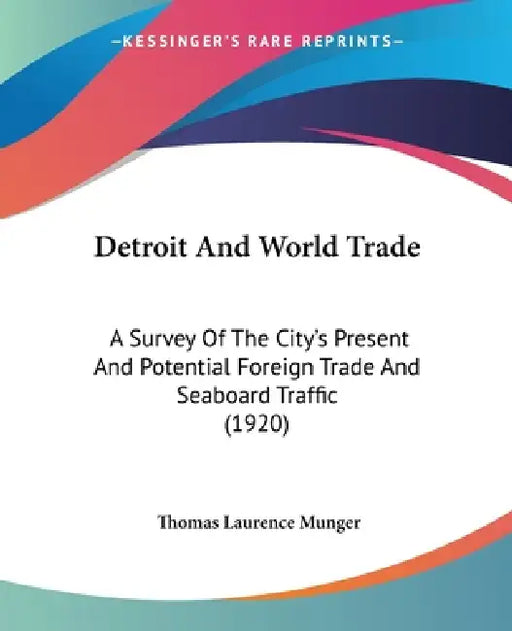 Detroit And World Trade: A Survey Of The City's Present And Potential Foreign Trade And Seaboard Traffic (1920) by Thomas Laurence Munger
