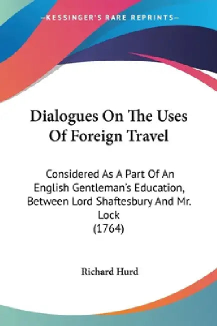 Dialogues On The Uses Of Foreign Travel: Considered As A Part Of An English Gentleman's Education, Between Lord Shaftesbury And Mr. Lock (1764) by Richard Hurd