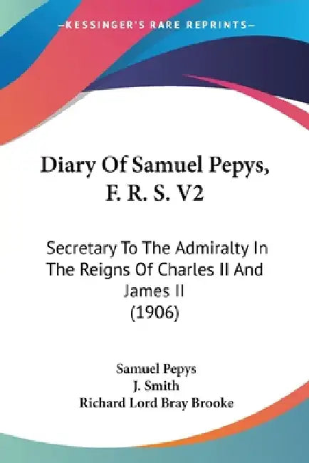 Diary Of Samuel Pepys, F. R. S. V2: Secretary To The Admiralty In The Reigns Of Charles II And James II (1906) by Samuel Pepys, J. Smith, Richard Lord Bray Brooke