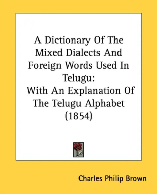 A Dictionary Of The Mixed Dialects And Foreign Words Used In Telugu: With An Explanation Of The Telugu Alphabet (1854) by Charles Philip Brown