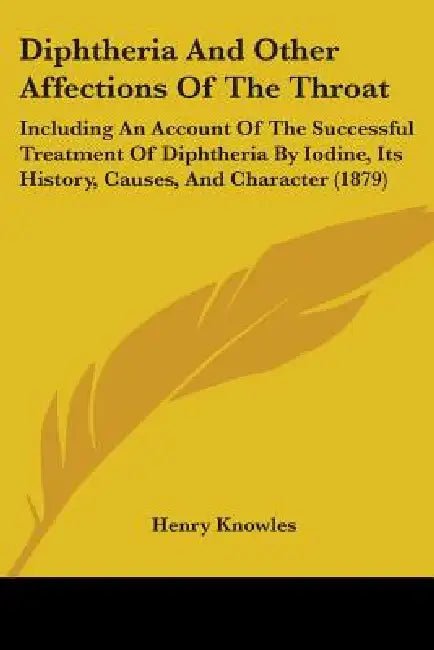 Diphtheria And Other Affections Of The Throat: Including An Account Of The Successful Treatment Of Diphtheria By Iodine, Its History, Causes, And Char by Henry Knowles