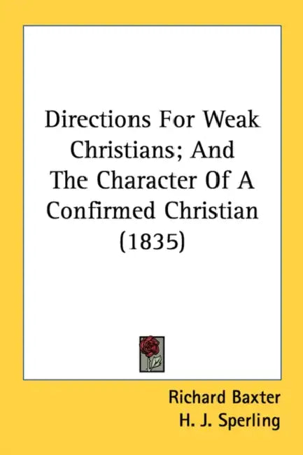 Directions For Weak Christians; And The Character Of A Confirmed Christian (1835) by Richard Baxter, H. J. Sperling