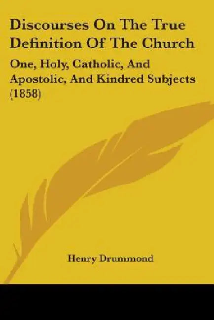 Discourses On The True Definition Of The Church: One, Holy, Catholic, And Apostolic, And Kindred Subjects (1858) by Henry Drummond