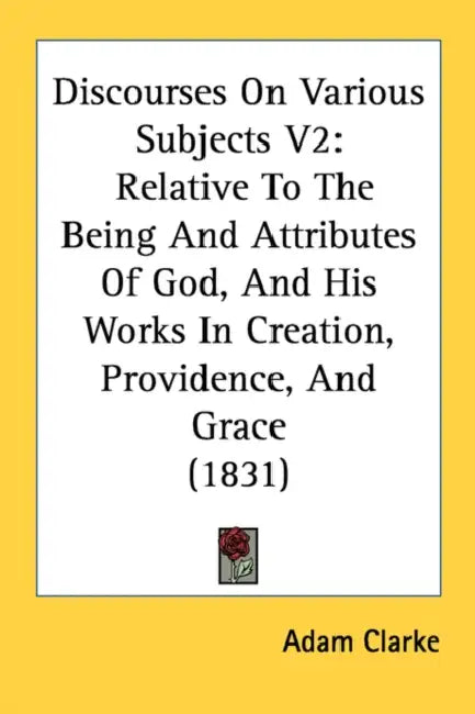Discourses On Various Subjects V2: Relative To The Being And Attributes Of God, And His Works In Creation, Providence, And Grace (1831) by Adam Clarke