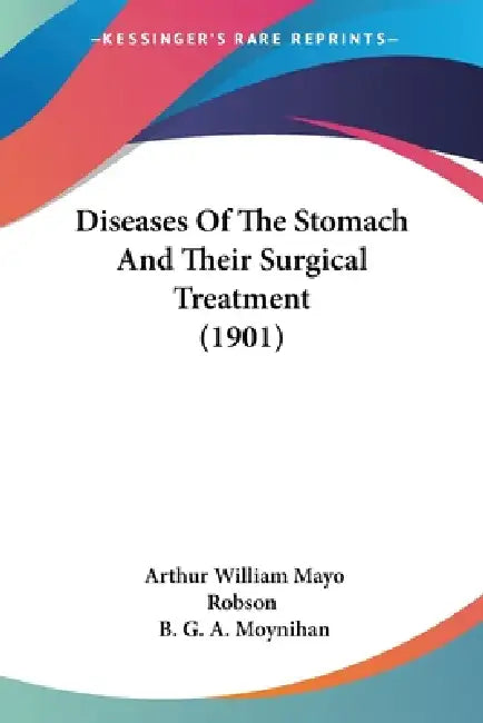 Diseases Of The Stomach And Their Surgical Treatment (1901) by Arthur William Mayo Robson, B. G. a. Moynihan