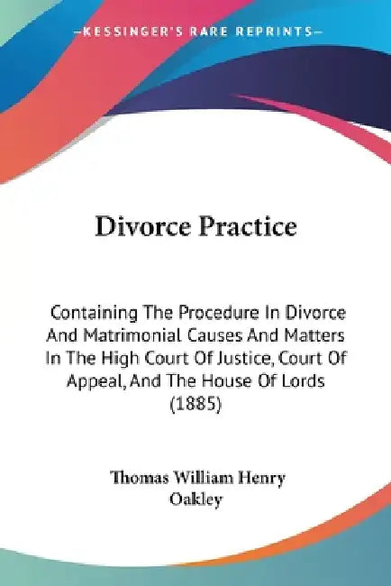 Divorce Practice: Containing The Procedure In Divorce And Matrimonial Causes And Matters In The High Court Of Justice, Court Of Appeal, by Thomas William Henry Oakley