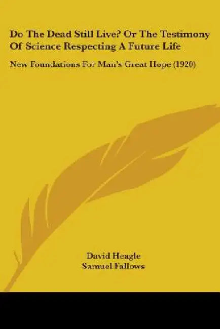 Do The Dead Still Live? Or The Testimony Of Science Respecting A Future Life: New Foundations For Man's Great Hope (1920) by David Heagle, Samuel Fallows