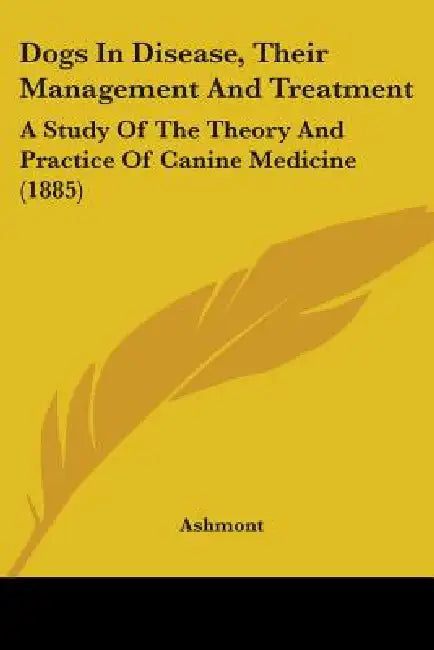 Dogs In Disease, Their Management And Treatment: A Study Of The Theory And Practice Of Canine Medicine (1885) by Ashmont