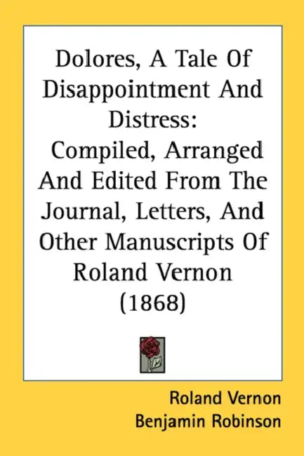 Dolores, A Tale Of Disappointment And Distress: Compiled, Arranged And Edited From The Journal, Letters, And Other Manuscripts Of Roland Vernon (1868) by Roland Vernon, Benjamin Robinson
