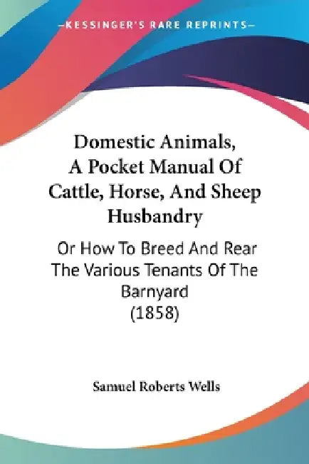 Domestic Animals, A Pocket Manual Of Cattle, Horse, And Sheep Husbandry: Or How To Breed And Rear The Various Tenants Of The Barnyard (1858) by Samuel Roberts Wells