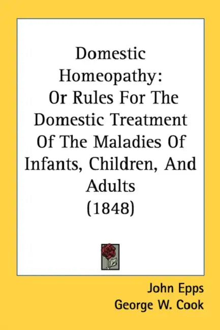 Domestic Homeopathy: Or Rules For The Domestic Treatment Of The Maladies Of Infants, Children, And Adults (1848) by John Epps, George W. Cook