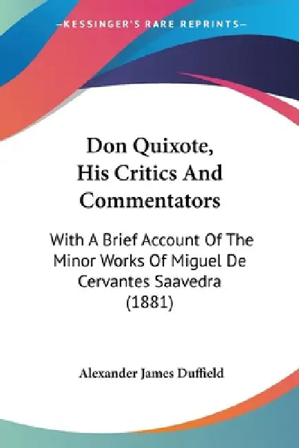 Don Quixote, His Critics And Commentators: With A Brief Account Of The Minor Works Of Miguel De Cervantes Saavedra (1881) by Alexander James Duffield